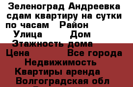 Зеленоград,Андреевка сдам квартиру на сутки по часам › Район ­ 1 412 › Улица ­ 14 › Дом ­ 12 › Этажность дома ­ 12 › Цена ­ 2 000 - Все города Недвижимость » Квартиры аренда   . Волгоградская обл.,Волгоград г.